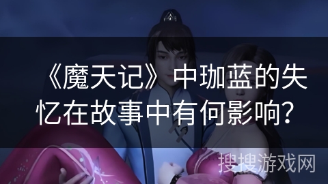 《魔天记》中珈蓝的失忆在故事中有何影响？