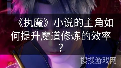 《执魔》小说的主角如何提升魔道修炼的效率？