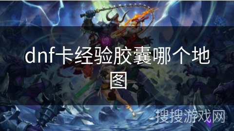 dnf卡经验胶囊哪个地图 dnf卡经验胶囊哪个地图