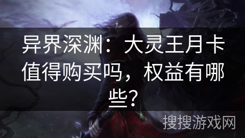 异界深渊:大灵王月卡值得购买吗,权益有哪些? 异界深渊:大灵王月卡值得购买吗,权益有哪些?