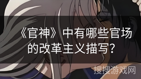 《官神》中有哪些官场的改革主义描写? 《官神》中有哪些官场的改革主义描写?
