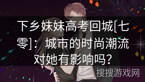下乡妹妹高考回城[七零]：城市的时尚潮流对她有影响吗？