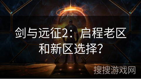 剑与远征2：启程老区和新区选择？