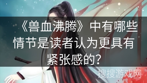 《兽血沸腾》中有哪些情节是读者认为更具有紧张感的? 《兽血沸腾》中有哪些情节是读者认为更具有紧张感的?
