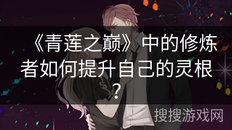 《青莲之巅》中的修炼者如何提升自己的灵根? 《青莲之巅》中的修炼者如何提升自己的灵根?