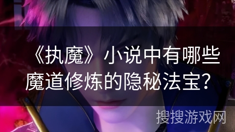 《执魔》小说中有哪些魔道修炼的隐秘法宝? 《执魔》小说中有哪些魔道修炼的隐秘法宝?