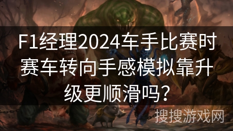 F1经理2024车手比赛时赛车转向手感模拟靠升级更顺滑吗？