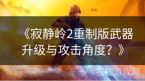 《寂静岭2重制版武器升级与攻击角度？》