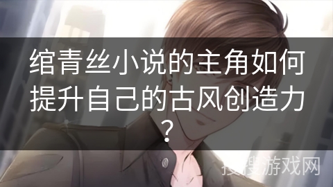 绾青丝小说的主角如何提升自己的古风创造力？
