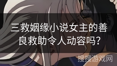 三救姻缘小说女主的善良救助令人动容吗？