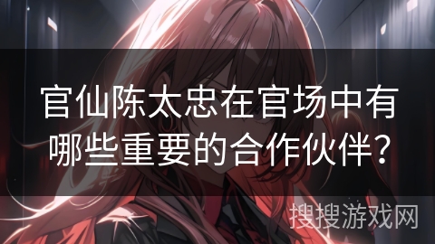 官仙陈太忠在官场中有哪些重要的合作伙伴？