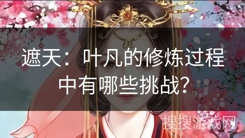 遮天：叶凡的修炼过程中有哪些挑战？