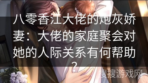 八零香江大佬的炮灰娇妻：大佬的家庭聚会对她的人际关系有何帮助？
