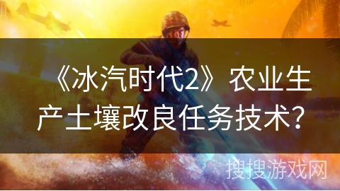 《冰汽时代2》农业生产土壤改良任务技术? 《冰汽时代2》农业生产土壤改良任务技术?