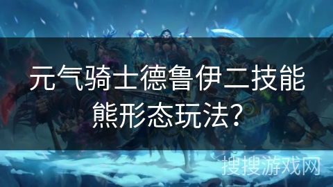 元气骑士德鲁伊二技能熊形态玩法? 元气骑士德鲁伊二技能熊形态玩法?