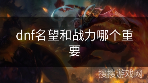dnf名望和战力哪个重要 dnf名望和战力哪个重要