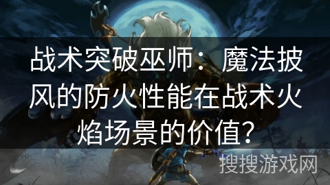 战术突破巫师：魔法披风的防火性能在战术火焰场景的价值？