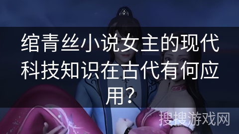 绾青丝小说女主的现代科技知识在古代有何应用？