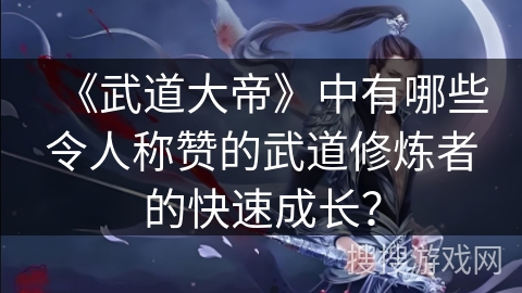 《武道大帝》中有哪些令人称赞的武道修炼者的快速成长？