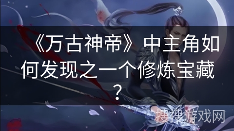 《万古神帝》中主角如何发现之一个修炼宝藏？