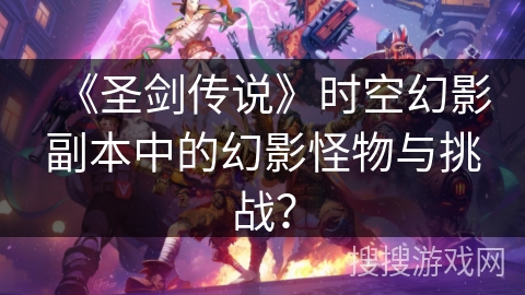 《圣剑传说》时空幻影副本中的幻影怪物与挑战？