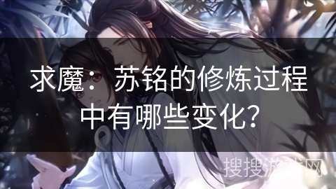 求魔:苏铭的修炼过程中有哪些变化? 求魔:苏铭的修炼过程中有哪些变化?