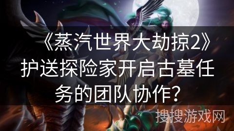《蒸汽世界大劫掠2》护送探险家开启古墓任务的团队协作? 《蒸汽世界大劫掠2》护送探险家开启古墓任务的团队协作?