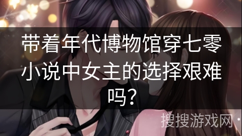 带着年代博物馆穿七零小说中女主的选择艰难吗？