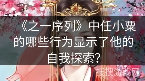《之一序列》中任小粟的哪些行为显示了他的自我探索? 《之一序列》中任小粟的哪些行为显示了他的自我探索?