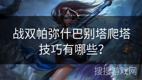战双帕弥什巴别塔爬塔技巧有哪些？