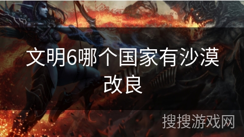 文明6哪个国家有沙漠改良