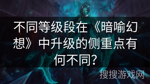 不同等级段在《暗喻幻想》中升级的侧重点有何不同？