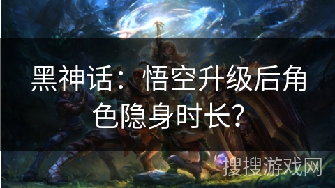 黑神话：悟空升级后角色隐身时长？