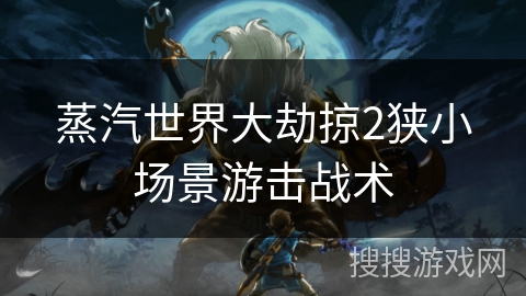 蒸汽世界大劫掠2狭小场景游击战术