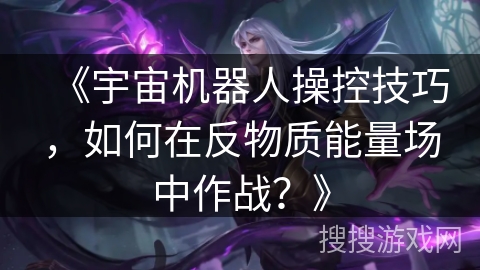 《宇宙机器人操控技巧，如何在反物质能量场中作战？》
