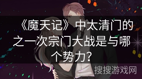 《魔天记》中太清门的之一次宗门大战是与哪个势力？