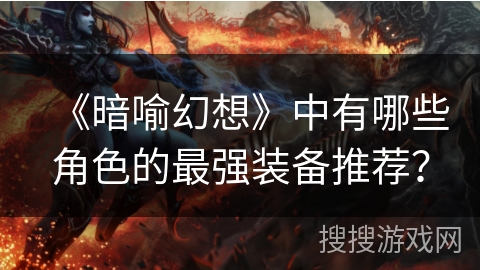 《暗喻幻想》中有哪些角色的最强装备推荐？