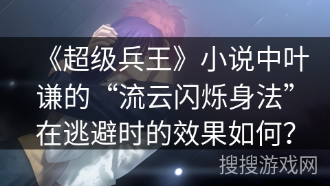 《超级兵王》小说中叶谦的“流云闪烁身法”在逃避时的效果如何？