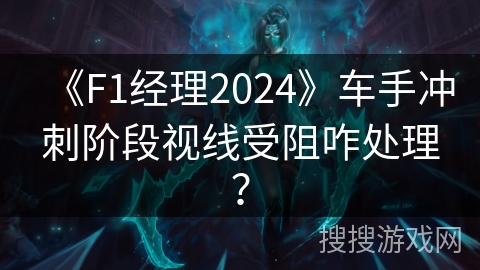 《F1经理2024》车手冲刺阶段视线受阻咋处理？