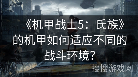 《机甲战士5:氏族》的机甲如何适应不同的战斗环境? 《机甲战士5:氏族》的机甲如何适应不同的战斗环境?