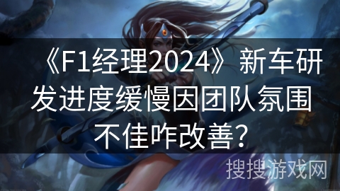 《F1经理2024》新车研发进度缓慢因团队氛围不佳咋改善？