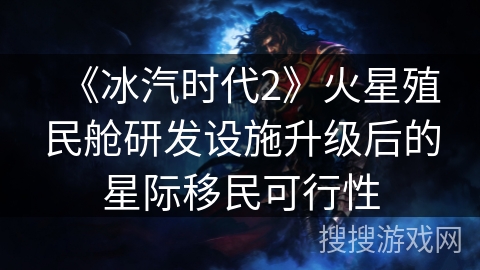 《冰汽时代2》火星殖民舱研发设施升级后的星际移民可行性