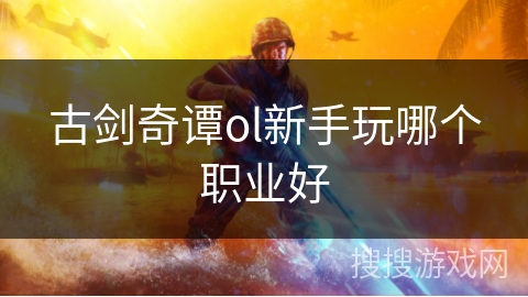 古剑奇谭ol新手玩哪个职业好 古剑奇谭ol新手玩哪个职业好
