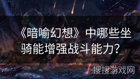 《暗喻幻想》中哪些坐骑能增强战斗能力? 《暗喻幻想》中哪些坐骑能增强战斗能力?