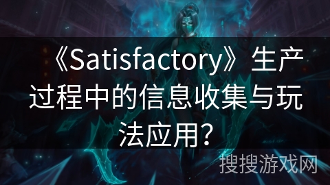 《Satisfactory》生产过程中的信息收集与玩法应用? 《Satisfactory》生产过程中的信息收集与玩法应用?