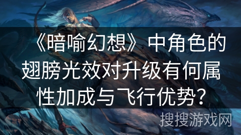 《暗喻幻想》中角色的翅膀光效对升级有何属性加成与飞行优势？