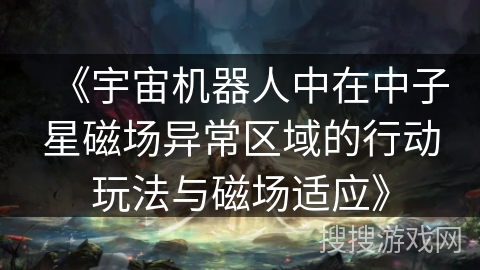 《宇宙机器人中在中子星磁场异常区域的行动玩法与磁场适应》