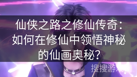 仙侠之路之修仙传奇：如何在修仙中领悟神秘的仙画奥秘？