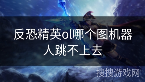 反恐精英ol哪个图机器人跳不上去 反恐精英ol哪个图机器人跳不上去