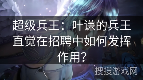 超级兵王:叶谦的兵王直觉在招聘中如何发挥作用? 超级兵王:叶谦的兵王直觉在招聘中如何发挥作用?